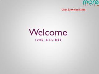Click Download Slide




Welcome
 TUBE –8 SLIDES
 