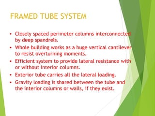 FRAMED TUBE SYSTEM
• Closely spaced perimeter columns interconnected
by deep spandrels.
• Whole building works as a huge v...