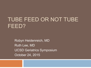TUBE FEED OR NOT TUBE
FEED?
Robyn Heidenreich, MD
Ruth Lee, MD
UCSD Geriatrics Symposium
October 24, 2015
 