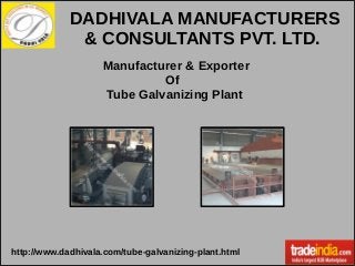 Manufacturer & Exporter
Of
Tube Galvanizing Plant
DADHIVALA MANUFACTURERS
& CONSULTANTS PVT. LTD.
http://www.dadhivala.com/tube-galvanizing-plant.html
 
