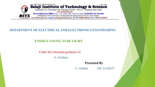 DEPARTMENT OF ELECTRICALAND ELECTRONICS ENGINEERING
ENERGY SAVING TUBE LIGHT
Under the esteemed guidance of
S. Sridhar
Presented By
Y. Akhila 19C31A0257
 