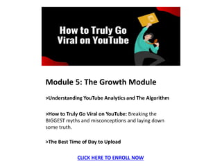 Module 5: The Growth Module
>Understanding YouTube Analytics and The Algorithm
​>How to Truly Go Viral on YouTube: Breakin...