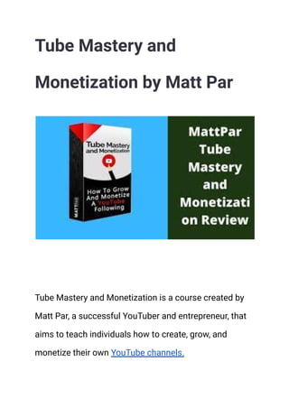 Tube Mastery and
Monetization by Matt Par
Tube Mastery and Monetization is a course created by
Matt Par, a successful YouTuber and entrepreneur, that
aims to teach individuals how to create, grow, and
monetize their own YouTube channels.
 