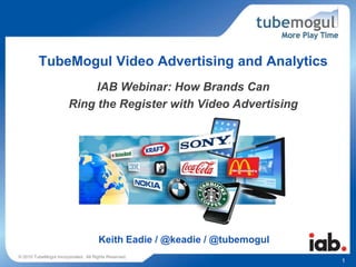 TubeMogul Video Advertising and Analytics
                            IAB Webinar: How Brands Can
                       Ring the Register with Video Advertising




                                     Keith Eadie / @keadie / @tubemogul
© 2010 TubeMogul Incorporated. All Rights Reserved.
                                                                          1
 