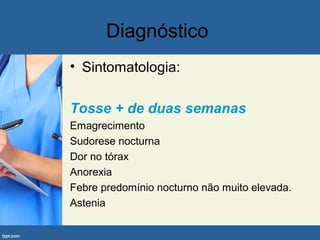 Diagnóstico
• Sintomatologia:
Tosse + de duas semanas
Emagrecimento
Sudorese nocturna
Dor no tórax
Anorexia
Febre predomínio nocturno não muito elevada.
Astenia
 