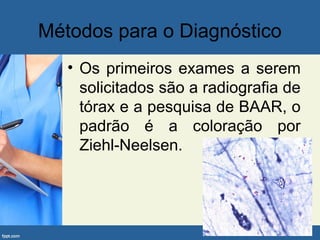 Métodos para o Diagnóstico
• Os primeiros exames a serem
solicitados são a radiografia de
tórax e a pesquisa de BAAR, o
padrão é a coloração por
Ziehl-Neelsen.
 