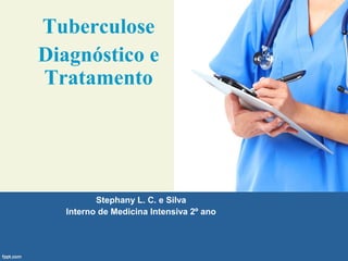 Tuberculose
Diagnóstico e
Tratamento
Stephany L. C. e Silva
Interno de Medicina Intensiva 2º ano
 