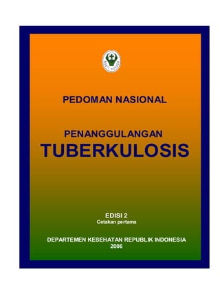 PEDOMAN NASIONAL


    PENANGGULANGAN

TUBERKULOSIS


                EDISI 2
             Cetakan pertama


DEPARTEMEN KESEHATAN REPUBLIK INDONESIA
                 2006
 