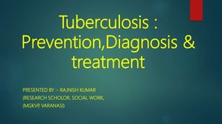 Tuberculosis :
Prevention,Diagnosis &
treatment
PRESENTED BY :- RAJNISH KUMAR
(RESEARCH SCHOLOR, SOCIAL WORK,
(MGKVP, VARANASI)
 