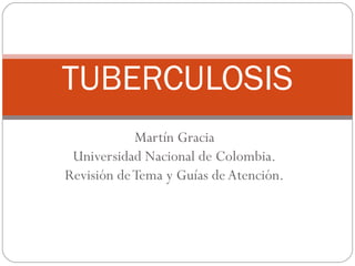 Martín Gracia
Universidad Nacional de Colombia.
Revisión deTema y Guías deAtención.
TUBERCULOSIS
 