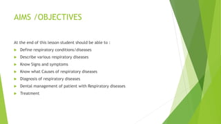 AIMS /OBJECTIVES
At the end of this lesson student should be able to :
 Define respiratory conditions/diseases
 Describe various respiratory diseases
 Know Signs and symptoms
 Know what Causes of respiratory diseases
 Diagnosis of respiratory diseases
 Dental management of patient with Respiratory diseases
 Treatment
 