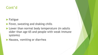 Cont’d
 Fatigue
 Fever, sweating and shaking chills
 Lower than normal body temperature (in adults
older than age 65 and people with weak immune
systems)
 Nausea, vomiting or diarrhea
 