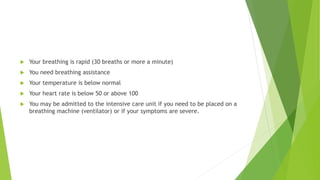  Your breathing is rapid (30 breaths or more a minute)
 You need breathing assistance
 Your temperature is below normal
 Your heart rate is below 50 or above 100
 You may be admitted to the intensive care unit if you need to be placed on a
breathing machine (ventilator) or if your symptoms are severe.
 