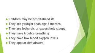  Children may be hospitalized if:
 They are younger than age 2 months
 They are lethargic or excessively sleepy
 They have trouble breathing
 They have low blood oxygen levels
 They appear dehydrated
 