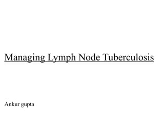 Managing Lymph Node Tuberculosis
Ankur gupta
 
