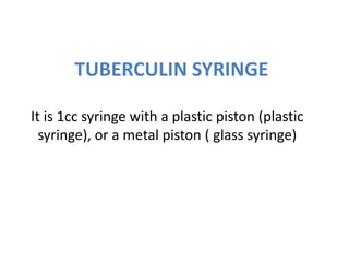 TUBERCULIN SYRINGE

It is 1cc syringe with a plastic piston (plastic
  syringe), or a metal piston ( glass syringe)
 