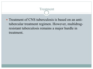 Treatment
 Treatment of CNS tuberculosis is based on an anti-
tubercular treatment regimen. However, multidrug-
resistant tuberculosis remains a major hurdle in
treatment.
 
