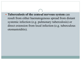  Tuberculosis of the central nervous system can
result from either haematogenous spread from distant
systemic infection (e.g. pulmonary tuberculosis) or
direct extension from local infection (e.g. tuberculous
otomastoiditis).
 