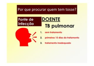 Por que procurar quem tem tosse?

Fonte de     DOENTE
infecção
              TB pulmonar
            1.   sem tratamento

            2.   primeiros 15 dias do tratamento

            3.   tratamento inadequado
 