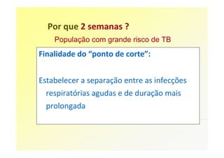 Por que 2 semanas ?
    População com grande risco de TB
Finalidade do “ponto de corte”:


Estabelecer a separação entre as infecções
  respiratórias agudas e de duração mais
  prolongada
 