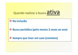 Quando realizar a busca   ativa
Na inclusão

Busca periódica (pelo menos 2 vezes ao ano)

Sempre que tiver um caso (contatos)
 