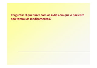 Pergunta: O que fazer com os 4 dias em que o paciente
não tomou os medicamentos?
 