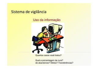 Sistema de vigilância
             Uso da informação




              Quantos casos você tratou?

              Qual a porcentagem de cura?
              de abandonos? Óbitos? Transferências?
 