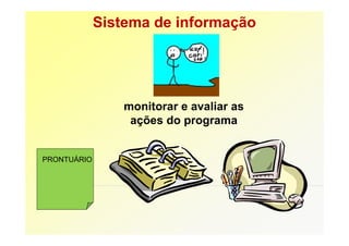 Sistema de informação




                monitorar e avaliar as
                 ações do programa


PRONTUÁRIO
 