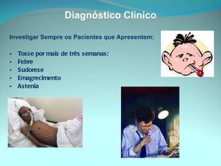 Diagnóstico   Clínico Investigar Sempre os Pacientes que Apresentem: Tosse por mais de três semanas; Febre  Sudorese  Emagrecimento Astenia 