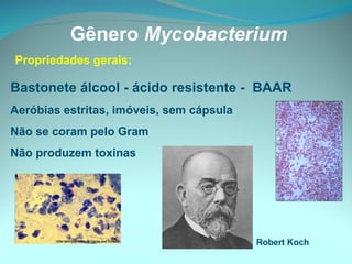 Bastonete álcool - ácido resistente -  BAAR Aeróbias estritas, imóveis, sem cápsula  Não se coram pelo Gram Não produzem toxinas Gênero  Mycobacterium Robert Koch Propriedades gerais: 