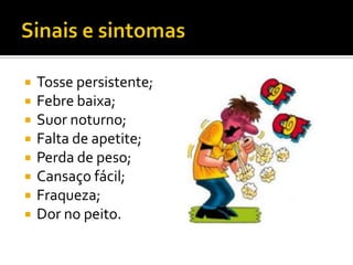    Tosse persistente;
   Febre baixa;
   Suor noturno;
   Falta de apetite;
   Perda de peso;
   Cansaço fácil;
   Fraqueza;
   Dor no peito.
 