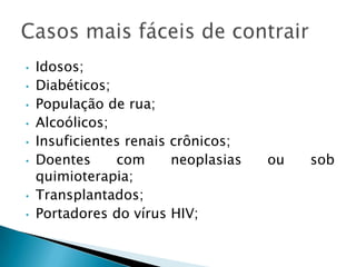 • Idosos;
• Diabéticos;
• População de rua;
• Alcoólicos;
• Insuficientes renais crônicos;
• Doentes com neoplasias ou sob
quimioterapia;
• Transplantados;
• Portadores do vírus HIV;
 