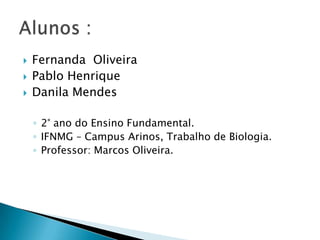  Fernanda Oliveira
 Pablo Henrique
 Danila Mendes
◦ 2° ano do Ensino Fundamental.
◦ IFNMG – Campus Arinos, Trabalho de Biologia.
◦ Professor: Marcos Oliveira.
 