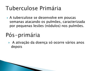  A tuberculose se desenvolve em poucas
semanas atacando os pulmões, caracterizada
por pequenas lesões (nódulos) nos pulmões.
 A ativação da doença só ocorre vários anos
depois
 