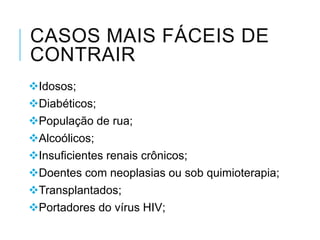 CASOS MAIS FÁCEIS DE
CONTRAIR
Idosos;
Diabéticos;
População de rua;
Alcoólicos;
Insuficientes renais crônicos;
Doentes com neoplasias ou sob quimioterapia;
Transplantados;
Portadores do vírus HIV;

 