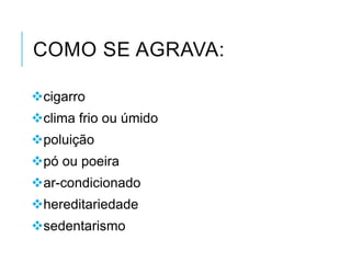 COMO SE AGRAVA:
cigarro
clima frio ou úmido
poluição
pó ou poeira
ar-condicionado
hereditariedade
sedentarismo

 