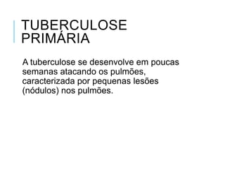 TUBERCULOSE
PRIMÁRIA
A tuberculose se desenvolve em poucas
semanas atacando os pulmões,
caracterizada por pequenas lesões
(nódulos) nos pulmões.

 