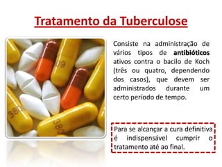 Tratamento da Tuberculose
Consiste na administração de
vários tipos de antibióticos
ativos contra o bacilo de Koch
(três ou quatro, dependendo
dos casos), que devem ser
administrados durante um
certo período de tempo.

Para se alcançar a cura definitiva
é indispensável cumprir o
tratamento até ao final.

 