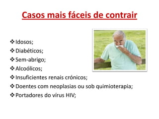 Casos mais fáceis de contrair
Idosos;
Diabéticos;
Sem-abrigo;
Alcoólicos;
Insuficientes renais crónicos;
Doentes com neoplasias ou sob quimioterapia;
Portadores do vírus HIV;

 