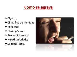 Como se agrava
Cigarro;
Clima frio ou húmido;
Poluição;
Pó ou poeira;
Ar-condicionado;
Hereditariedade;
Sedentarismo.

 