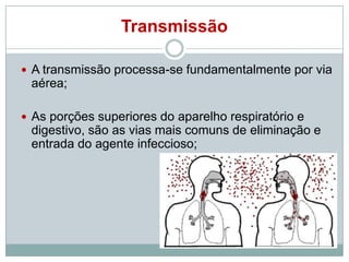 Transmissão
 A transmissão processa-se fundamentalmente por via

aérea;
 As porções superiores do aparelho respiratório e

digestivo, são as vias mais comuns de eliminação e
entrada do agente infeccioso;

 