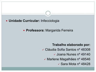  Unidade Currícular: Infecciologia
 Professora: Margarida Ferreira

Trabalho elaborado por:
 Cláudia Sofia Santos nº 48308
 Joana Nunes nº 49140
 Marlene Magalhães nº 48546
 Sara Mota nº 48428

 