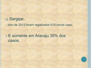  Sergipe: 
- Ano de 2013 foram registrados 615 novos caso. 
E somente em Aracaju 35% dos 
casos. 
 