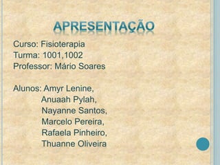 Curso: Fisioterapia 
Turma: 1001,1002 
Professor: Mário Soares 
Alunos: Amyr Lenine, 
Anuaah Pylah, 
Nayanne Santos, 
Marcelo Pereira, 
Rafaela Pinheiro, 
Thuanne Oliveira 
 