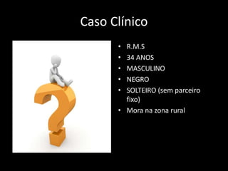 Caso Clínico
• R.M.S
• 34 ANOS
• MASCULINO
• NEGRO
• SOLTEIRO (sem parceiro
fixo)
• Mora na zona rural
 
