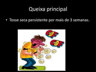 Queixa principal
• Tosse seca persistente por mais de 3 semanas.
 