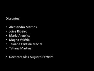 Discentes:
• Alecsandra Martins
• Joice Ribeiro
• Maria Angélica
• Magna Valéria
• Taioana Cristina Maciel
• Tatiana Martins
• Docente: Alex Augusto Ferreira
 