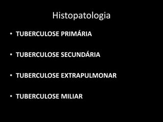 Histopatologia
• TUBERCULOSE PRIMÁRIA
• TUBERCULOSE SECUNDÁRIA
• TUBERCULOSE EXTRAPULMONAR
• TUBERCULOSE MILIAR
 