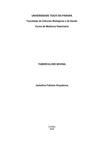 UNIVERSIDADE TUIUTI DO PARANÁ
Faculdade de Ciências Biológicas e de Saúde
Curso de Medicina Veterinária
TUBERCULOSE BOVINA
Jackeline Fabiane Greydanus
Curitiba
2006
 