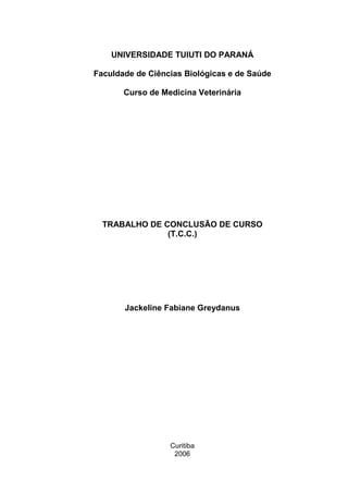 UNIVERSIDADE TUIUTI DO PARANÁ
Faculdade de Ciências Biológicas e de Saúde
Curso de Medicina Veterinária
TRABALHO DE CONCLUSÃO DE CURSO
(T.C.C.)
Jackeline Fabiane Greydanus
Curitiba
2006
 